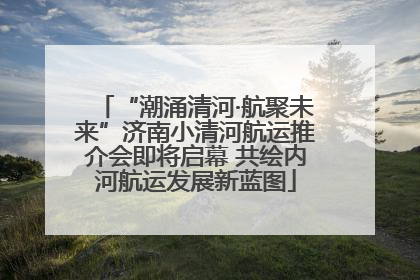 “潮涌清河·航聚未来”济南小清河航运推介会即将启幕 共绘内河航运发展新蓝图