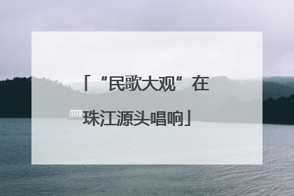 “民歌大观”在珠江源头唱响