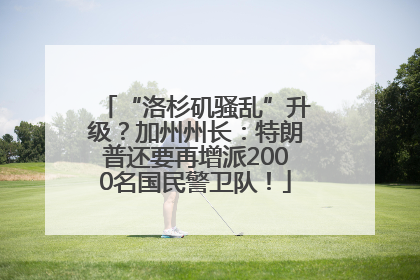 “洛杉矶骚乱”升级？加州州长：特朗普还要再增派2000名国民警卫队！