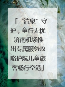 “清泉”守护，童行无忧 济南机场推出专属服务攻略护航儿童旅客畅行空港