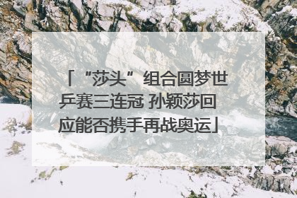 “莎头”组合圆梦世乒赛三连冠 孙颖莎回应能否携手再战奥运