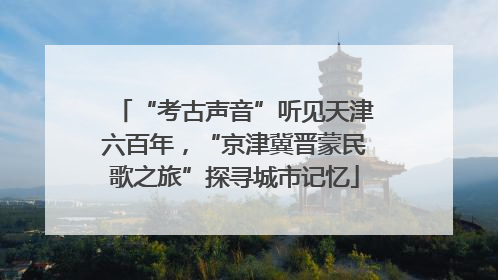 “考古声音”听见天津六百年，“京津冀晋蒙民歌之旅”探寻城市记忆