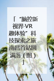 “脑控新视界·VR趣体验”科技探索之旅南昌首站圆满落（图）