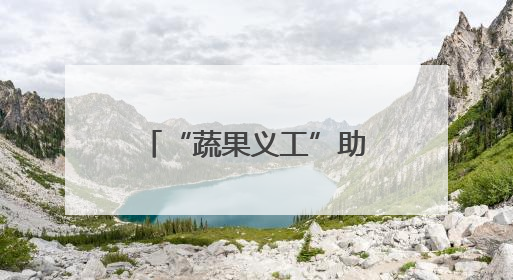“蔬果义工”助力乡村振兴，归国人员反哺家乡，“果蔬村”村美民富香飘远近
