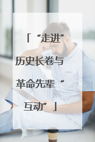 “走进”历史长卷与革命先辈“互动”