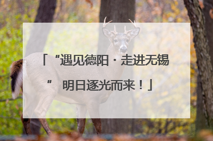 “遇见德阳・走进无锡” 明日逐光而来！