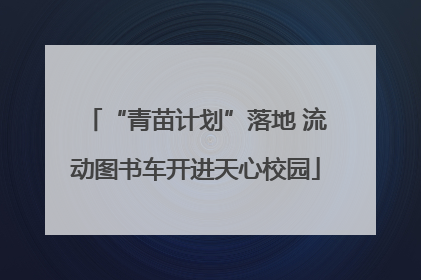 “青苗计划”落地 流动图书车开进天心校园