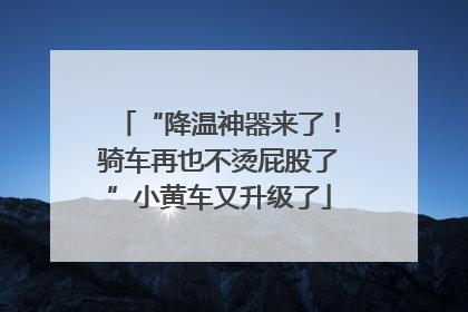 “降温神器来了！骑车再也不烫屁股了”小黄车又升级了