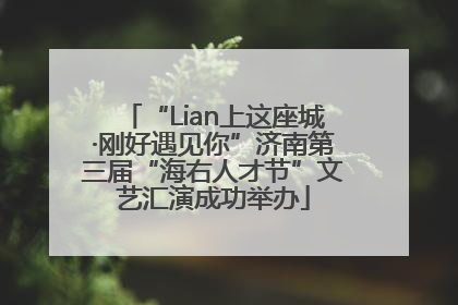 “Lian上这座城·刚好遇见你”济南第三届“海右人才节”文艺汇演成功举办