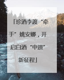 珍酒李渡“牵手”姚安娜，开启白酒“申遗”新征程