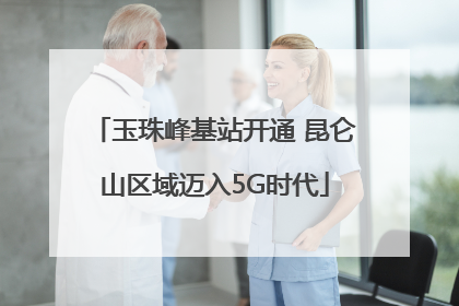 玉珠峰基站开通 昆仑山区域迈入5G时代