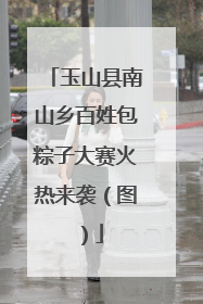 玉山县南山乡百姓包粽子大赛火热来袭（图）