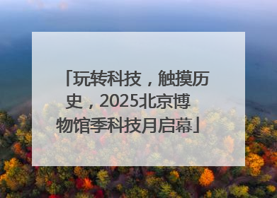 玩转科技，触摸历史，2025北京博物馆季科技月启幕