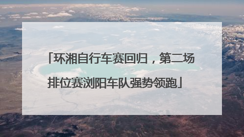 环湘自行车赛回归，第二场排位赛浏阳车队强势领跑