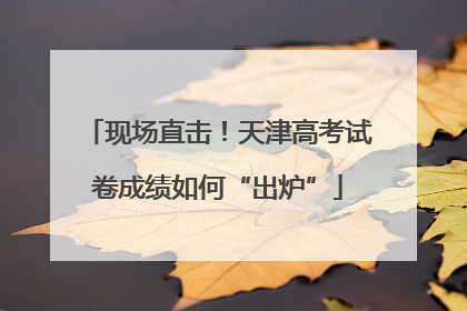 现场直击！天津高考试卷成绩如何“出炉”