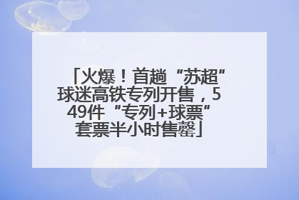 火爆！首趟“苏超”球迷高铁专列开售，549件“专列+球票”套票半小时售罄