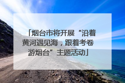 烟台市将开展“沿着黄河遇见海，跟着考卷游烟台”主题活动