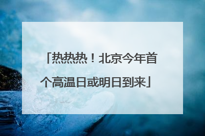 热热热！北京今年首个高温日或明日到来