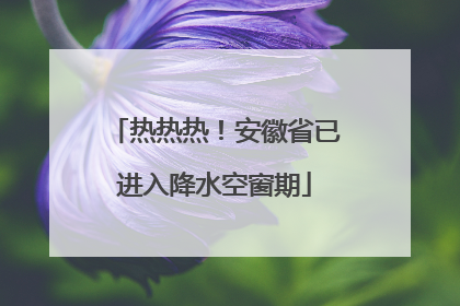 热热热！安徽省已进入降水空窗期