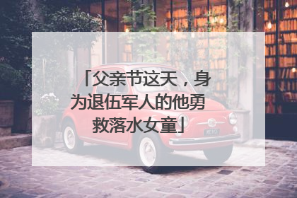 父亲节这天，身为退伍军人的他勇救落水女童