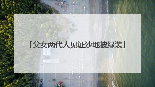 父女两代人见证沙地披绿装