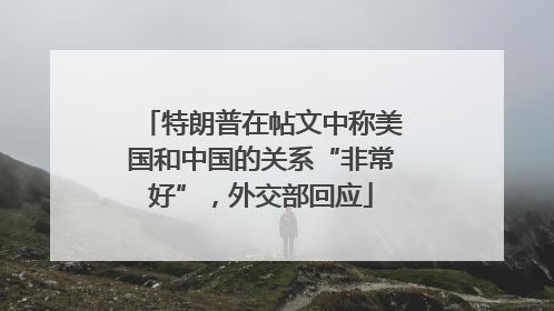 特朗普在帖文中称美国和中国的关系“非常好”，外交部回应