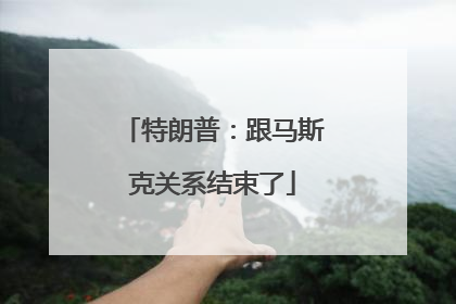 特朗普：跟马斯克关系结束了