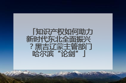 知识产权如何助力新时代东北全面振兴？黑吉辽蒙主管部门哈尔滨“论剑”