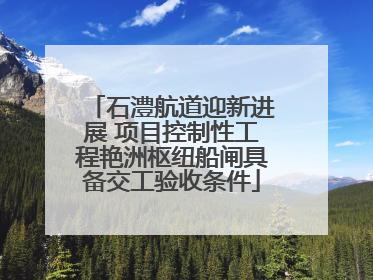 石澧航道迎新进展 项目控制性工程艳洲枢纽船闸具备交工验收条件