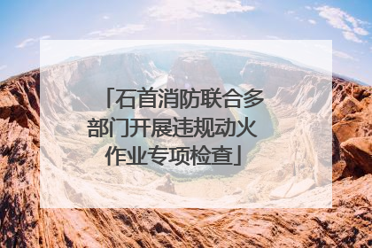 石首消防联合多部门开展违规动火作业专项检查