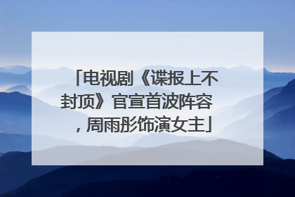 电视剧《谍报上不封顶》官宣首波阵容，周雨彤饰演女主