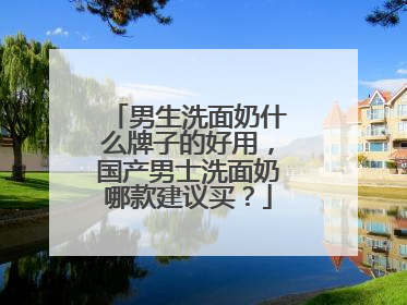 男生洗面奶什么牌子的好用，国产男士洗面奶哪款建议买？