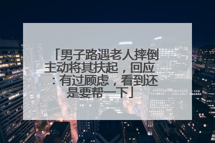 男子路遇老人摔倒主动将其扶起，回应：有过顾虑，看到还是要帮一下
