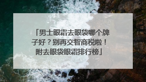 男士眼霜去眼袋哪个牌子好？别再交智商税啦！附去眼袋眼霜排行榜