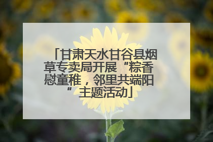 甘肃天水甘谷县烟草专卖局开展“粽香慰童稚，邻里共端阳”主题活动