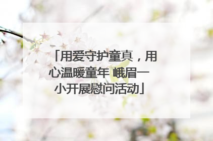 用爱守护童真，用心温暖童年 峨眉一小开展慰问活动