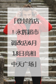 登封首店！永辉超市调改店6月18日亮相中天广场