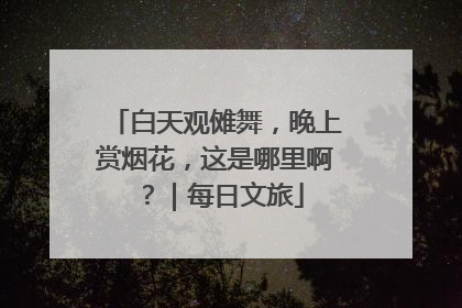 白天观傩舞，晚上赏烟花，这是哪里啊？｜每日文旅