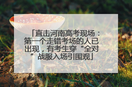 直击河南高考现场：第一个走错考场的人已出现，有考生穿“全对”战服入场引围观