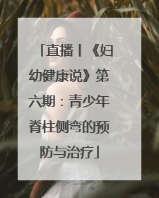 直播丨《妇幼健康说》第六期：青少年脊柱侧弯的预防与治疗