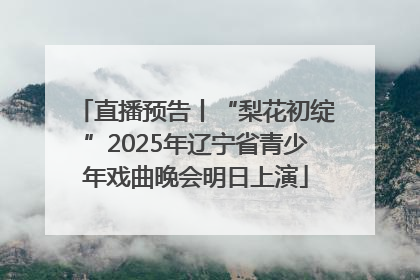 直播预告丨“梨花初绽”2025年辽宁省青少年戏曲晚会明日上演