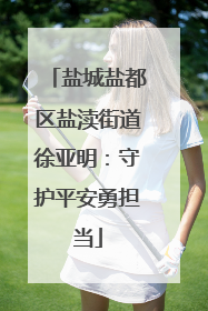盐城盐都区盐渎街道徐亚明：守护平安勇担当