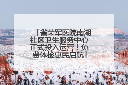 省荣军医院南湖社区卫生服务中心正式投入运营！免费体检惠民启航