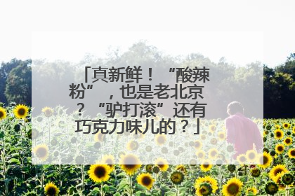 真新鲜！“酸辣粉”，也是老北京？“驴打滚”还有巧克力味儿的？