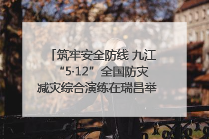 筑牢安全防线 九江“5·12”全国防灾减灾综合演练在瑞昌举行（组图｜视频）