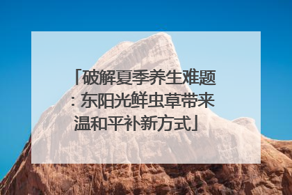 破解夏季养生难题：东阳光鲜虫草带来温和平补新方式