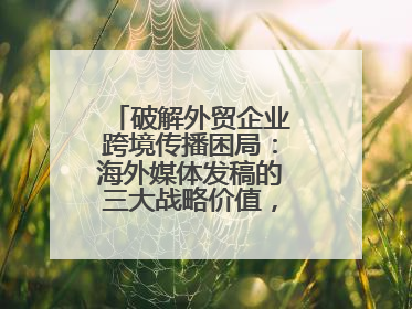 破解外贸企业跨境传播困局：海外媒体发稿的三大战略价值，媒介盒子分享