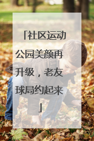 社区运动公园美颜再升级，老友球局约起来