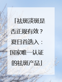 祛斑淡斑是否正规有效？夏日首选入：国家唯一认证的祛斑产品