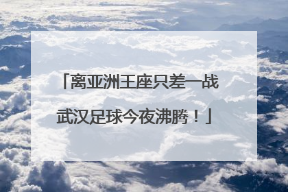 离亚洲王座只差一战 武汉足球今夜沸腾！